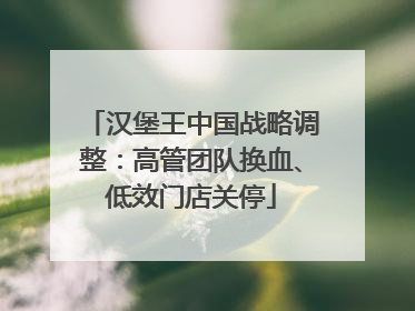 汉堡王中国战略调整：高管团队换血、低效门店关停