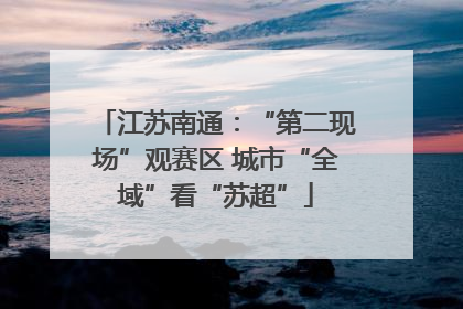 江苏南通：“第二现场”观赛区 城市“全域”看“苏超”