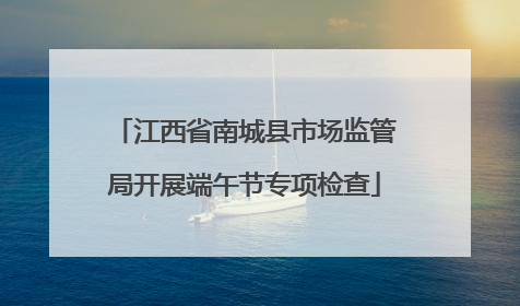 江西省南城县市场监管局开展端午节专项检查