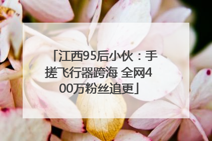 江西95后小伙：手搓飞行器跨海 全网400万粉丝追更
