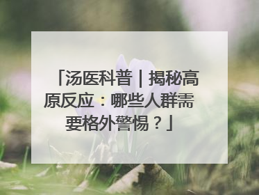 汤医科普｜揭秘高原反应：哪些人群需要格外警惕？