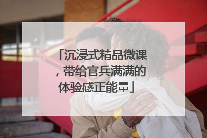 沉浸式精品微课，带给官兵满满的体验感正能量