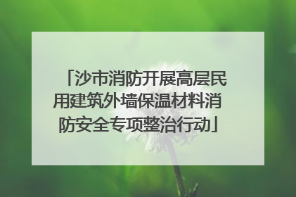 沙市消防开展高层民用建筑外墙保温材料消防安全专项整治行动