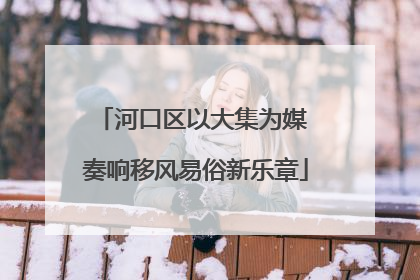 河口区以大集为媒 奏响移风易俗新乐章
