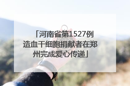 河南省第1527例造血干细胞捐献者在郑州完成爱心传递