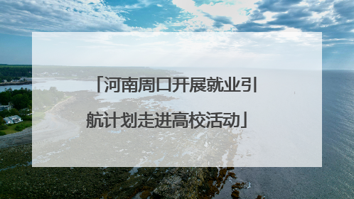 河南周口开展就业引航计划走进高校活动