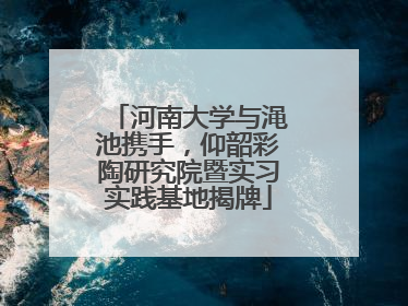 河南大学与渑池携手，仰韶彩陶研究院暨实习实践基地揭牌
