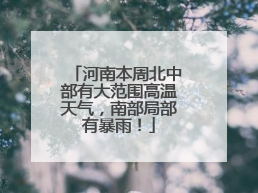 河南本周北中部有大范围高温天气，南部局部有暴雨！
