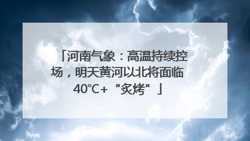 河南气象：高温持续控场，明天黄河以北将面临40℃+“炙烤”
