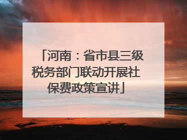 河南：省市县三级税务部门联动开展社保费政策宣讲