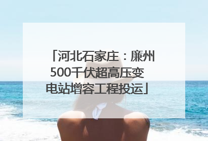 河北石家庄：廉州500千伏超高压变电站增容工程投运