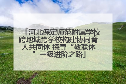河北保定师范附属学校跨地域跨学校构建协同育人共同体 探寻“教联体”三级进阶之路