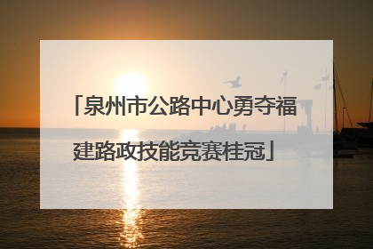 泉州市公路中心勇夺福建路政技能竞赛桂冠