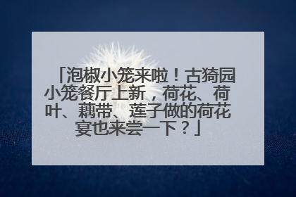 泡椒小笼来啦！古猗园小笼餐厅上新，荷花、荷叶、藕带、莲子做的荷花宴也来尝一下？