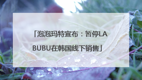 泡泡玛特宣布：暂停LABUBU在韩国线下销售