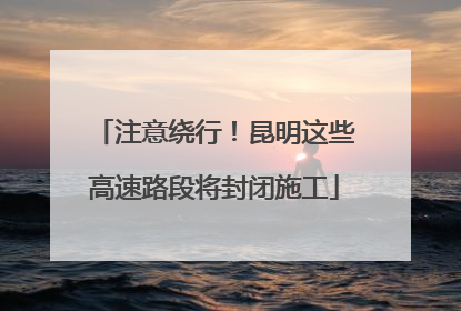 注意绕行！昆明这些高速路段将封闭施工