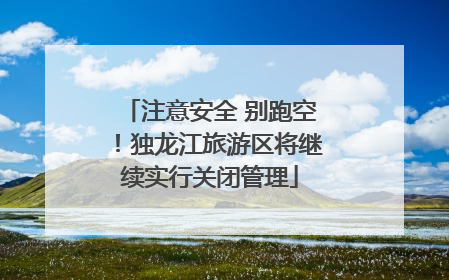注意安全 别跑空！独龙江旅游区将继续实行关闭管理