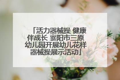 活力器械操 健康伴成长 襄阳市三原幼儿园开展幼儿花样器械操展示活动