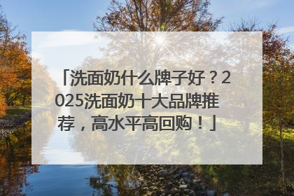 洗面奶什么牌子好？2025洗面奶十大品牌推荐，高水平高回购！