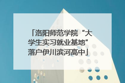 洛阳师范学院“大学生实习就业基地”落户伊川滨河高中