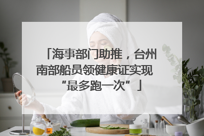 海事部门助推，台州南部船员领健康证实现“最多跑一次”