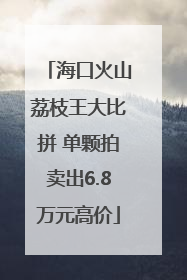 海口火山荔枝王大比拼 单颗拍卖出6.8万元高价