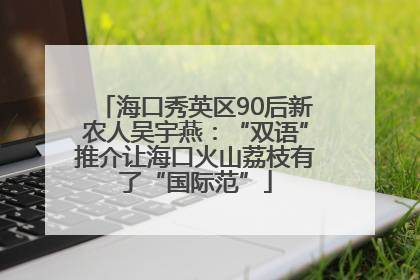 海口秀英区90后新农人吴宇燕：“双语”推介让海口火山荔枝有了“国际范”