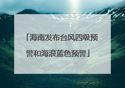 海南发布台风四级预警和海浪蓝色预警