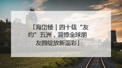 海岱楼｜四十载“友约”五洲，淄博全球朋友圈绽放新淄彩