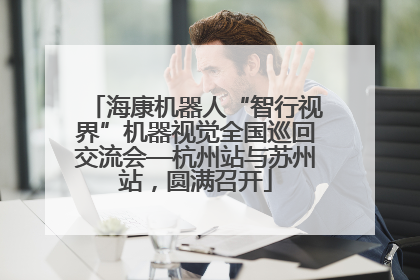 海康机器人“智行视界”机器视觉全国巡回交流会—杭州站与苏州站，圆满召开