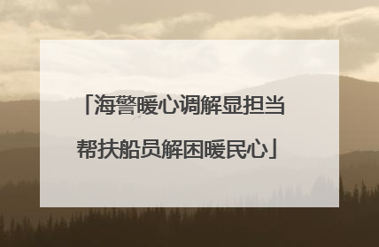 海警暖心调解显担当 帮扶船员解困暖民心