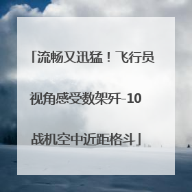 流畅又迅猛！飞行员视角感受数架歼-10战机空中近距格斗