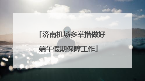 济南机场多举措做好端午假期保障工作