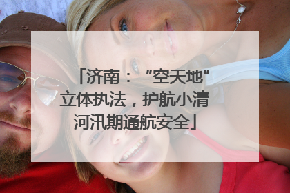 济南：“空天地”立体执法，护航小清河汛期通航安全