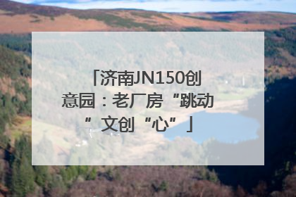 济南JN150创意园：老厂房“跳动”文创“心”