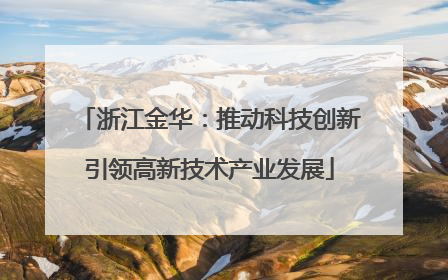 浙江金华：推动科技创新引领高新技术产业发展