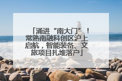 涌进“南大门”！常熟南融科创区沪上启航，智能装备、文旅项目扎堆落户