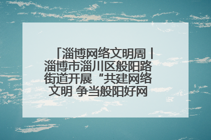 淄博网络文明周丨淄博市淄川区般阳路街道开展“共建网络文明 争当般阳好网民”主题宣讲活动