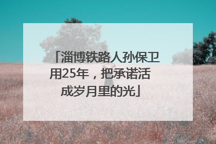 淄博铁路人孙保卫用25年，把承诺活成岁月里的光