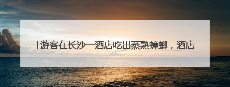 游客在长沙一酒店吃出蒸熟蟑螂，酒店称赔偿200元，当地市监部门介入