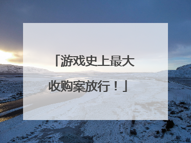 游戏史上最大收购案放行！