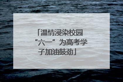 温情浸染校园 “六一”为高考学子加油鼓劲