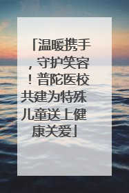 温暖携手，守护笑容！普陀医校共建为特殊儿童送上健康关爱
