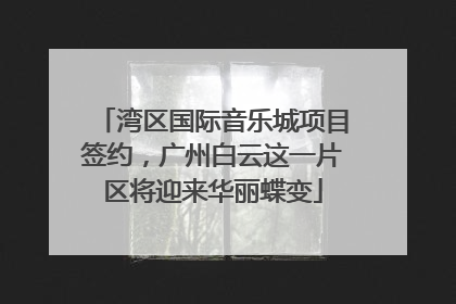 湾区国际音乐城项目签约，广州白云这一片区将迎来华丽蝶变
