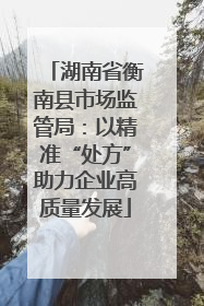 湖南省衡南县市场监管局：以精准“处方”助力企业高质量发展