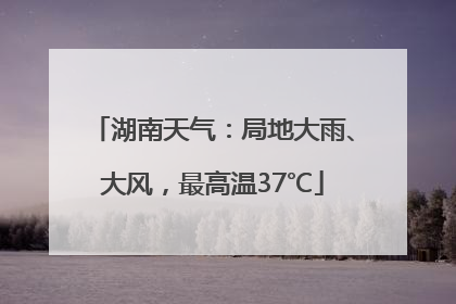 湖南天气：局地大雨、大风，最高温37℃
