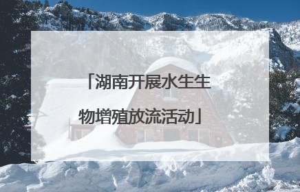 湖南开展水生生物增殖放流活动