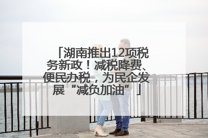 湖南推出12项税务新政！减税降费、便民办税，为民企发展“减负加油”