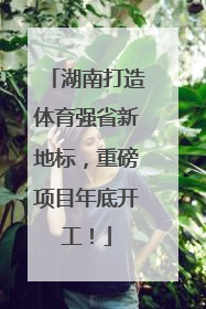湖南打造体育强省新地标，重磅项目年底开工！