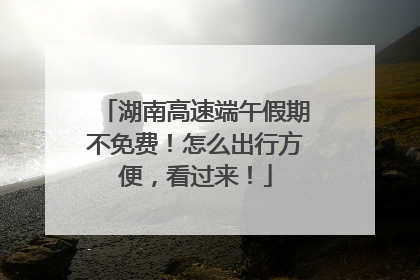 湖南高速端午假期不免费！怎么出行方便，看过来！